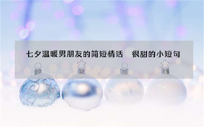 七夕温暖男朋友的简短情话 很甜的小短句